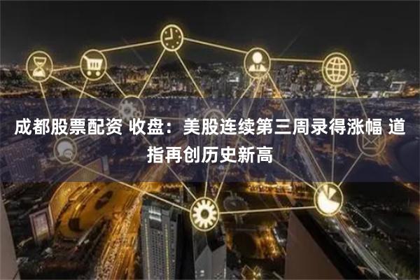 成都股票配资 收盘：美股连续第三周录得涨幅 道指再创历史新高