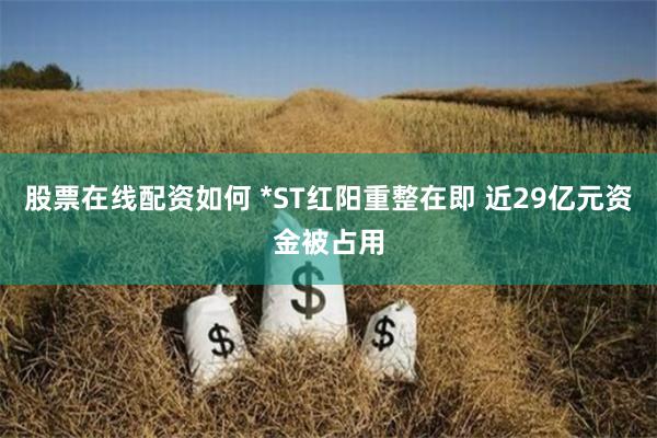 股票在线配资如何 *ST红阳重整在即 近29亿元资金被占用
