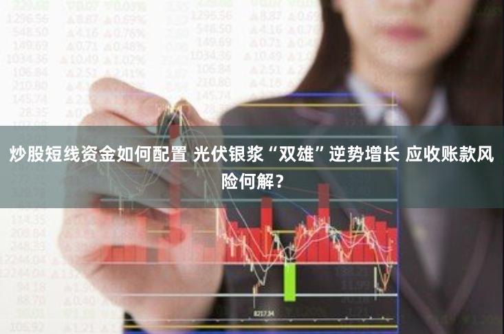 炒股短线资金如何配置 光伏银浆“双雄”逆势增长 应收账款风险何解？