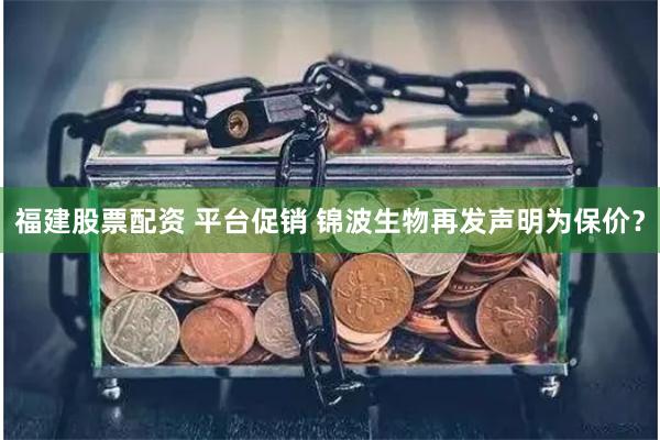 福建股票配资 平台促销 锦波生物再发声明为保价？
