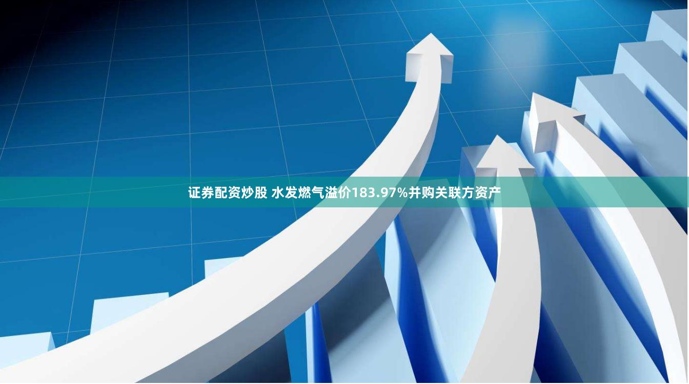 证券配资炒股 水发燃气溢价183.97%并购关联方资产