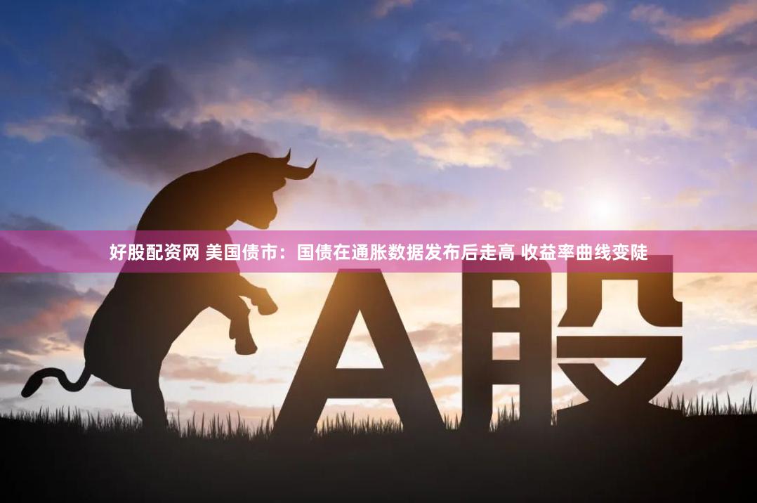 好股配资网 美国债市：国债在通胀数据发布后走高 收益率曲线变陡