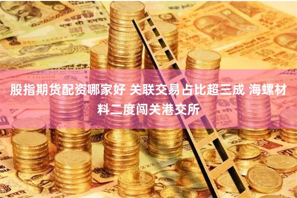 股指期货配资哪家好 关联交易占比超三成 海螺材料二度闯关港交所
