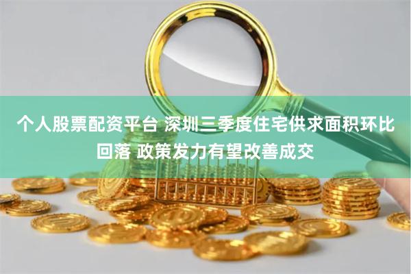 个人股票配资平台 深圳三季度住宅供求面积环比回落 政策发力有望改善成交