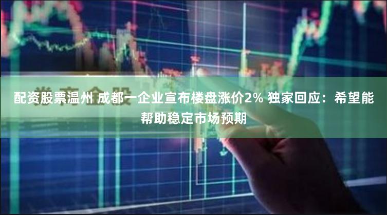 配资股票温州 成都一企业宣布楼盘涨价2% 独家回应：希望能帮助稳定市场预期