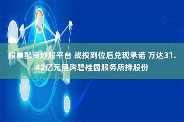 股票配资炒股平台 战投到位后兑现承诺 万达31.42亿元回购碧桂园服务所持股份