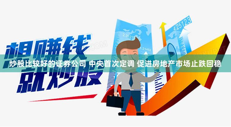 炒股比较好的证券公司 中央首次定调 促进房地产市场止跌回稳