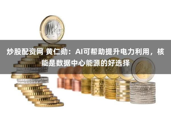 炒股配资网 黄仁勋：AI可帮助提升电力利用，核能是数据中心能源的好选择