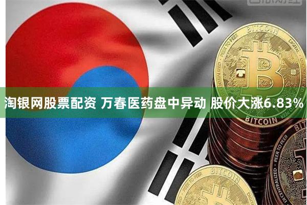 淘银网股票配资 万春医药盘中异动 股价大涨6.83%