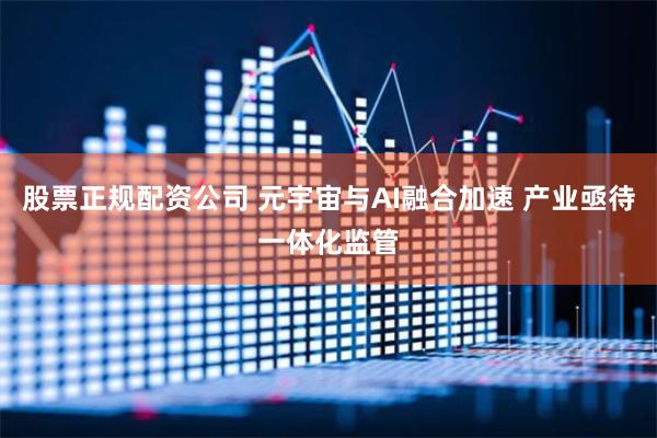 股票正规配资公司 元宇宙与AI融合加速 产业亟待一体化监管