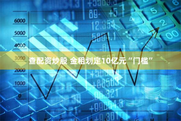 查配资炒股 金租划定10亿元“门槛”