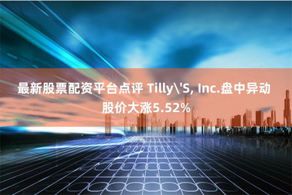 最新股票配资平台点评 Tilly'S, Inc.盘中异动 股价大涨5.52%