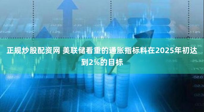 正规炒股配资网 美联储看重的通胀指标料在2025年初达到2%的目标