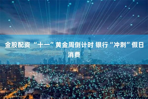 金股配资 “十一”黄金周倒计时 银行“冲刺”假日消费