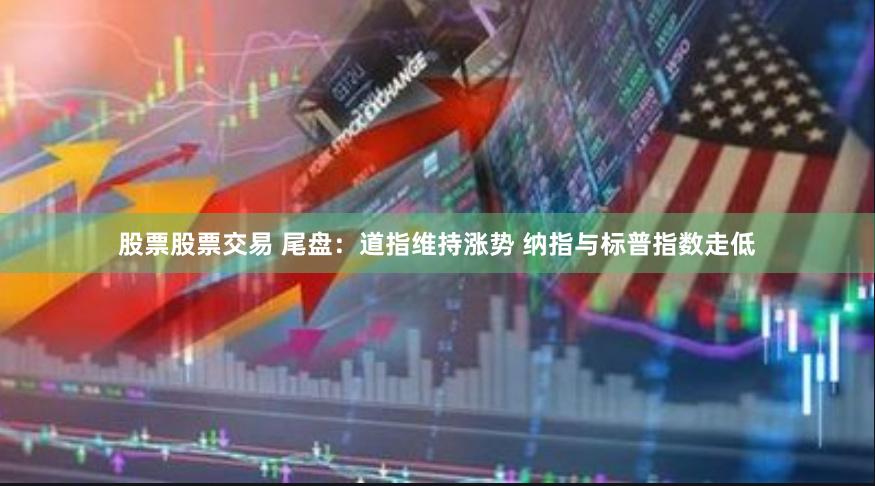 股票股票交易 尾盘：道指维持涨势 纳指与标普指数走低