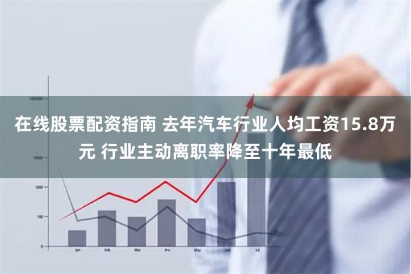 在线股票配资指南 去年汽车行业人均工资15.8万元 行业主动离职率降至十年最低