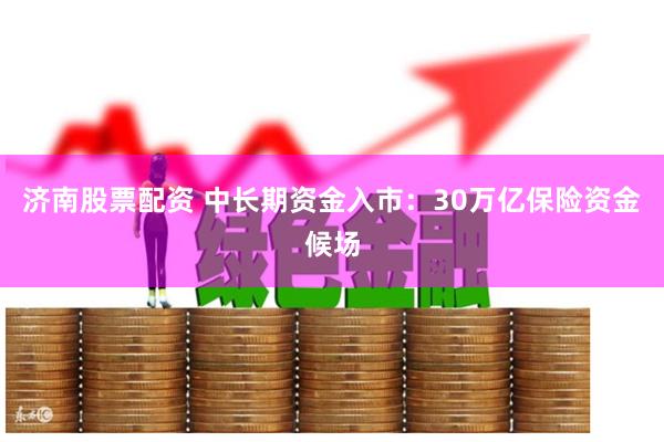 济南股票配资 中长期资金入市：30万亿保险资金候场