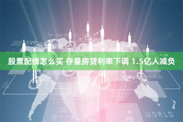 股票配债怎么买 存量房贷利率下调 1.5亿人减负