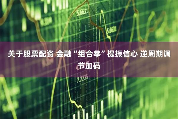 关于股票配资 金融“组合拳”提振信心 逆周期调节加码
