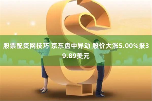 股票配资网技巧 京东盘中异动 股价大涨5.00%报39.89美元