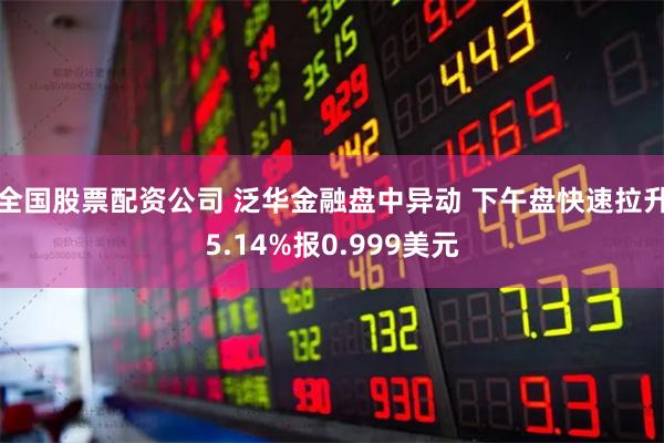 全国股票配资公司 泛华金融盘中异动 下午盘快速拉升5.14%报0.999美元