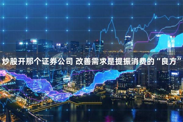 炒股开那个证券公司 改善需求是提振消费的“良方”