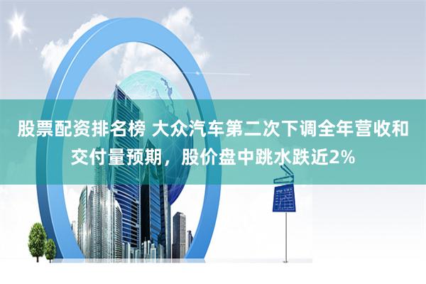 股票配资排名榜 大众汽车第二次下调全年营收和交付量预期，股价盘中跳水跌近2%