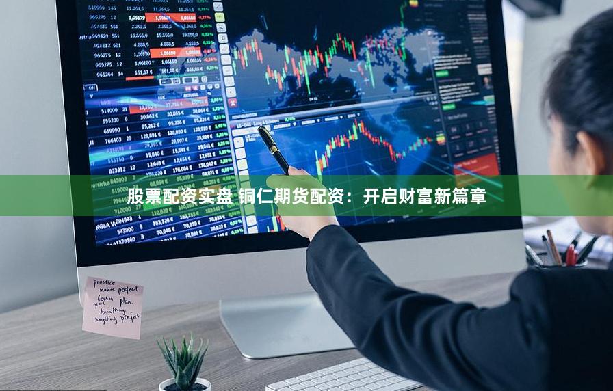 股票配资实盘 铜仁期货配资：开启财富新篇章