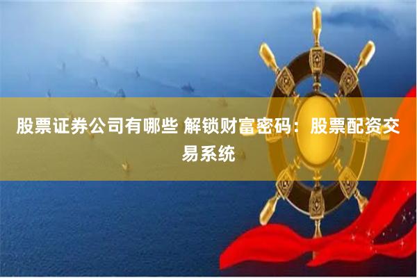 股票证券公司有哪些 解锁财富密码：股票配资交易系统