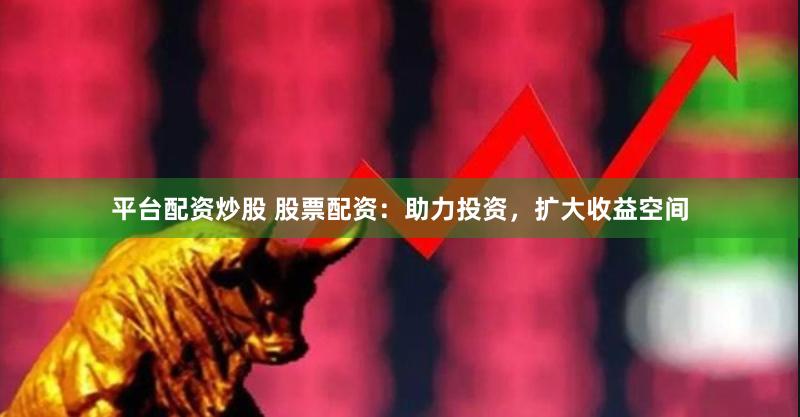 平台配资炒股 股票配资：助力投资，扩大收益空间
