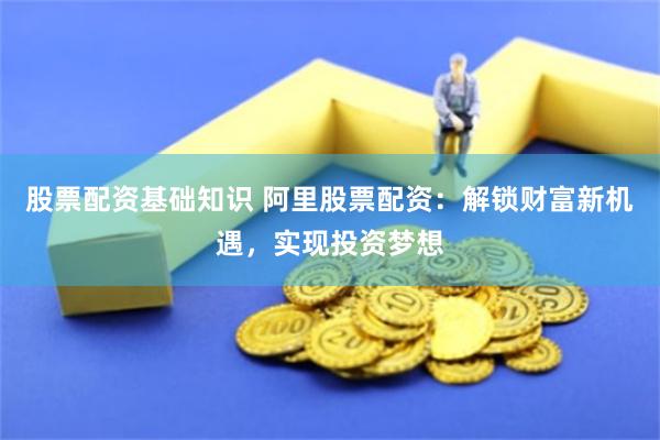 股票配资基础知识 阿里股票配资：解锁财富新机遇，实现投资梦想