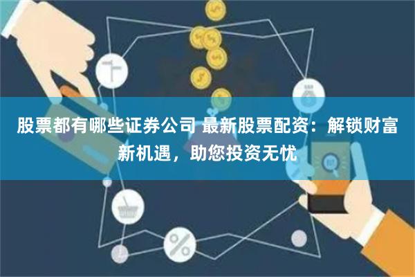 股票都有哪些证券公司 最新股票配资：解锁财富新机遇，助您投资无忧