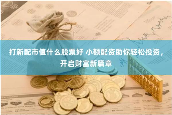 打新配市值什么股票好 小额配资助你轻松投资，开启财富新篇章