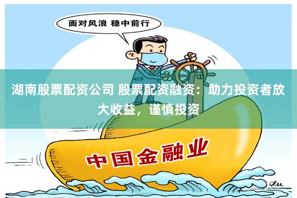 湖南股票配资公司 股票配资融资：助力投资者放大收益，谨慎投资