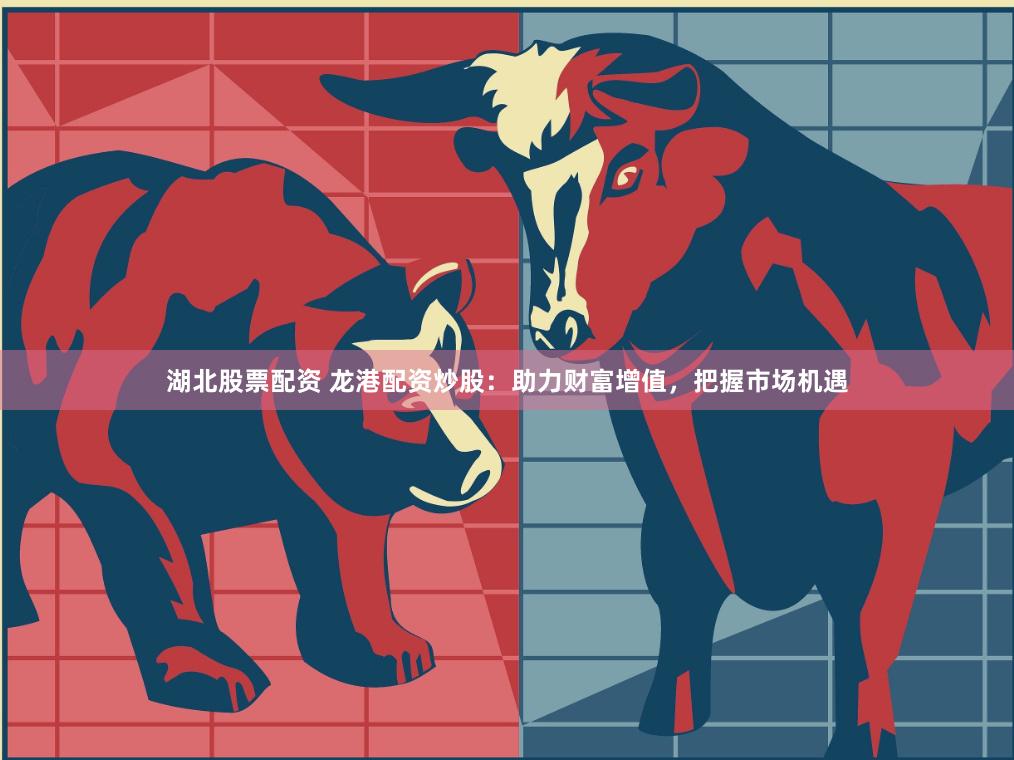 湖北股票配资 龙港配资炒股：助力财富增值，把握市场机遇