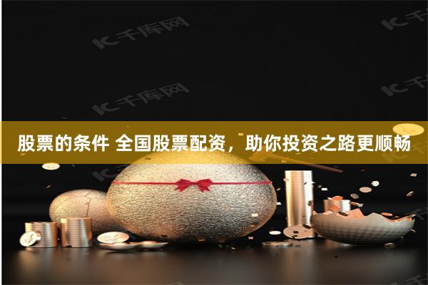 股票的条件 全国股票配资，助你投资之路更顺畅