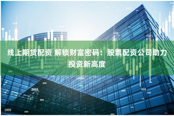 线上期货配资 解锁财富密码：股票配资公司助力投资新高度
