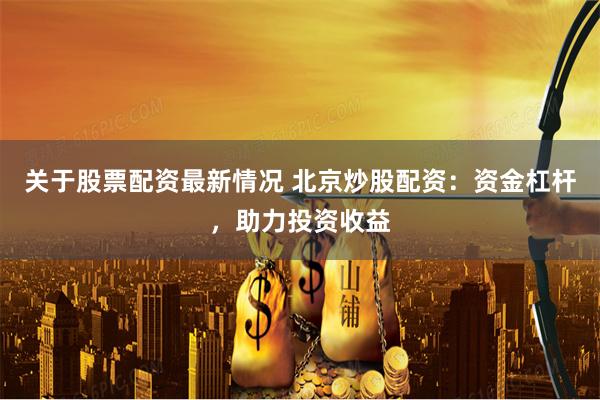 关于股票配资最新情况 北京炒股配资：资金杠杆，助力投资收益