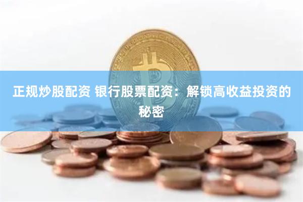 正规炒股配资 银行股票配资：解锁高收益投资的秘密