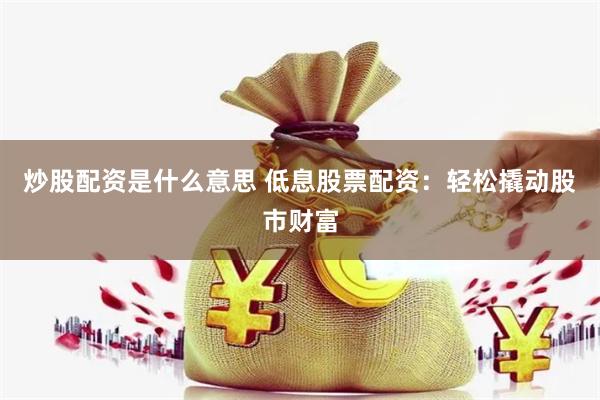 炒股配资是什么意思 低息股票配资：轻松撬动股市财富