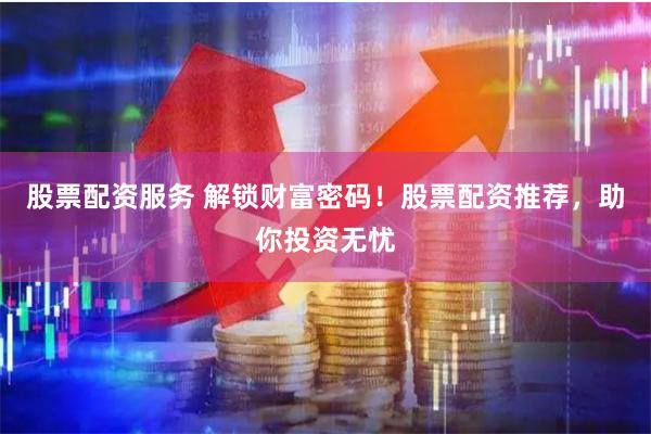 股票配资服务 解锁财富密码！股票配资推荐，助你投资无忧
