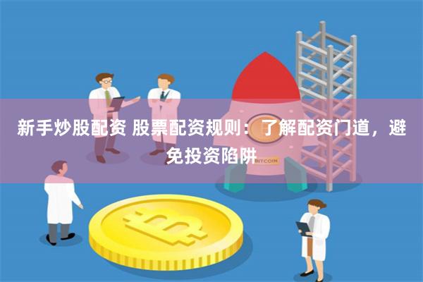 新手炒股配资 股票配资规则：了解配资门道，避免投资陷阱