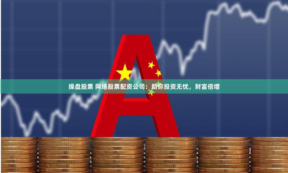 操盘股票 网络股票配资公司：助你投资无忧，财富倍增