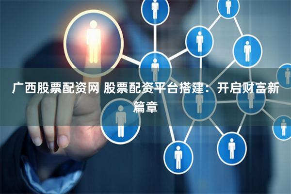 广西股票配资网 股票配资平台搭建：开启财富新篇章