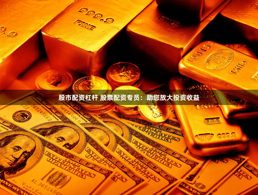 股市配资杠杆 股票配资专员：助您放大投资收益