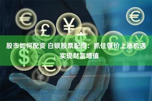 股市如何配资 白银股票配资：抓住银价上涨机遇，实现财富增值