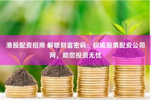 港股配资招商 解锁财富密码：权威股票配资公司网，助您投资无忧