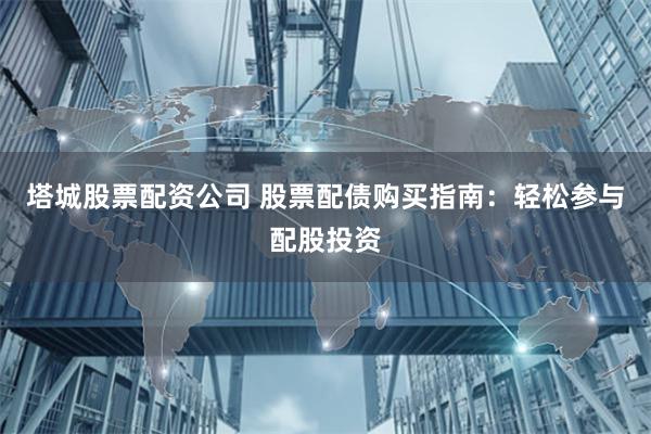 塔城股票配资公司 股票配债购买指南：轻松参与配股投资