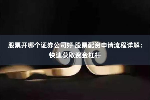 股票开哪个证券公司好 股票配资申请流程详解：快速获取资金杠杆
