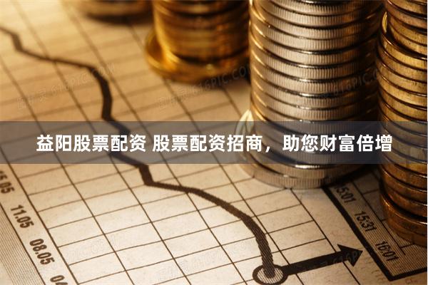 益阳股票配资 股票配资招商，助您财富倍增